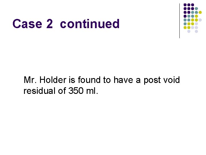 Case 2 continued Mr. Holder is found to have a post void residual of