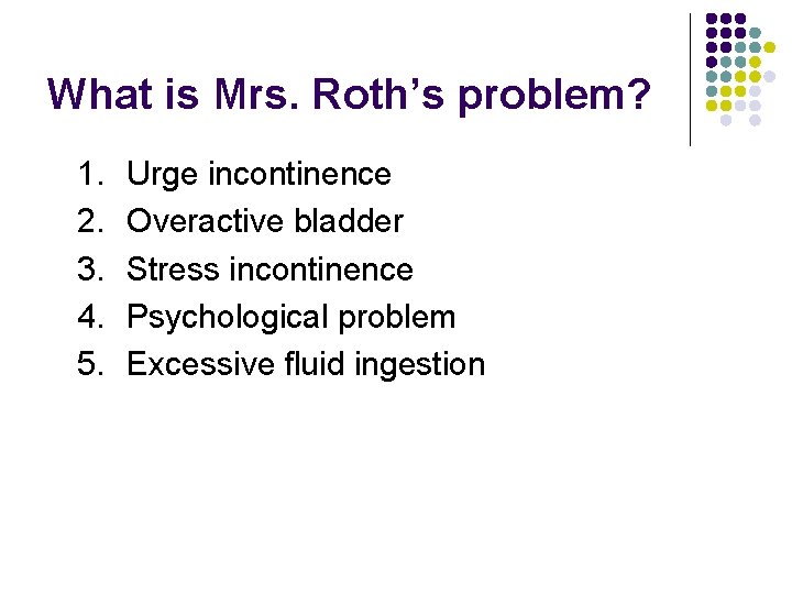 What is Mrs. Roth’s problem? 1. 2. 3. 4. 5. Urge incontinence Overactive bladder