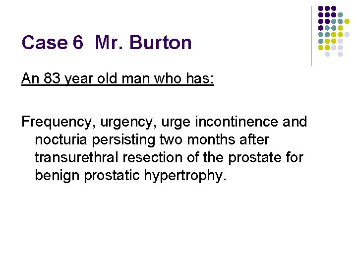 Case 6 Mr. Burton An 83 year old man who has: Frequency, urge incontinence