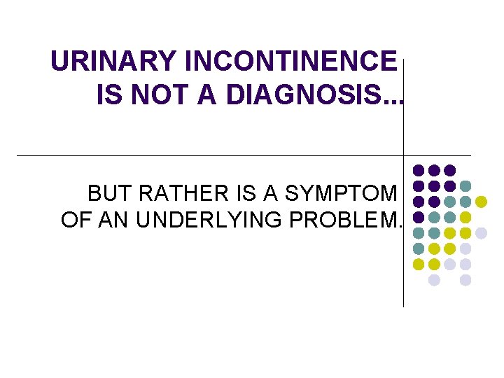 URINARY INCONTINENCE IS NOT A DIAGNOSIS. . . BUT RATHER IS A SYMPTOM OF