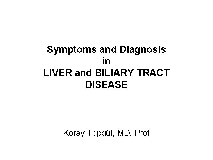 Symptoms and Diagnosis in LIVER and BILIARY TRACT DISEASE Koray Topgül, MD, Prof 
