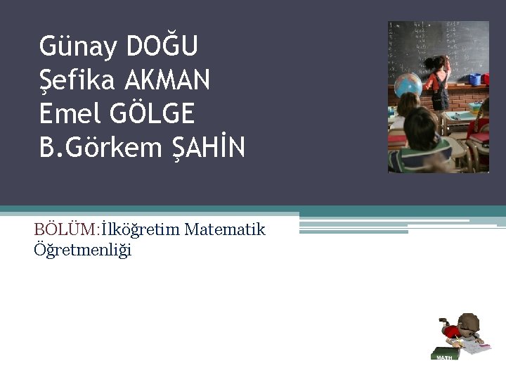 Günay DOĞU Şefika AKMAN Emel GÖLGE B. Görkem ŞAHİN BÖLÜM: İlköğretim Matematik Öğretmenliği 