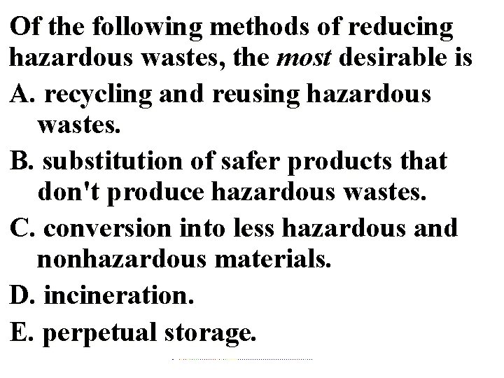 Of the following methods of reducing hazardous wastes, the most desirable is A. recycling