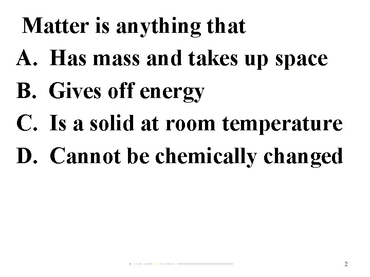  Matter is anything that A. Has mass and takes up space B. Gives