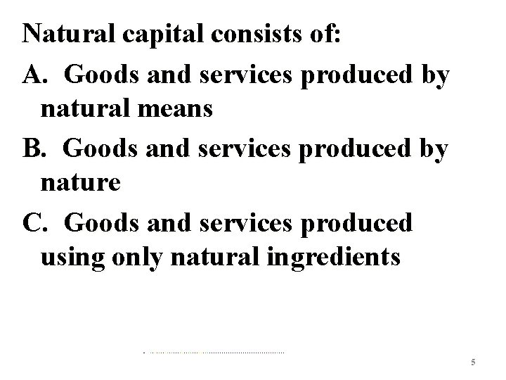Natural capital consists of: A. Goods and services produced by natural means B. Goods