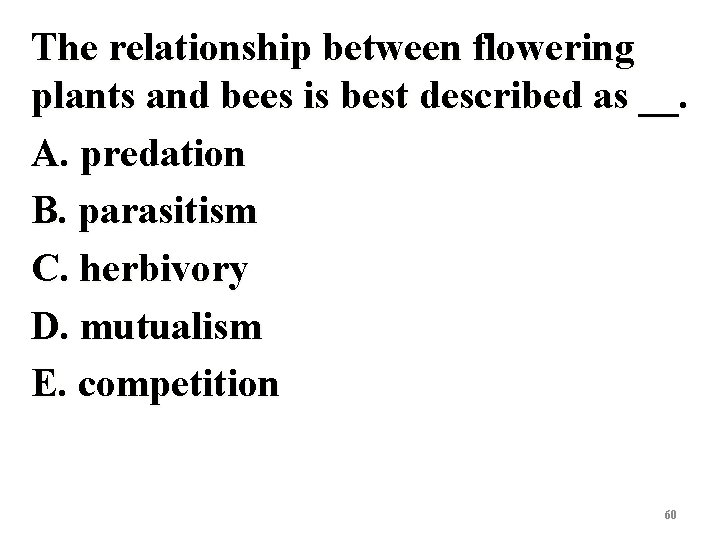 The relationship between flowering plants and bees is best described as __. A. predation