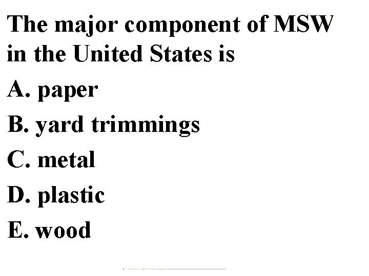 The major component of MSW in the United States is A. paper B. yard