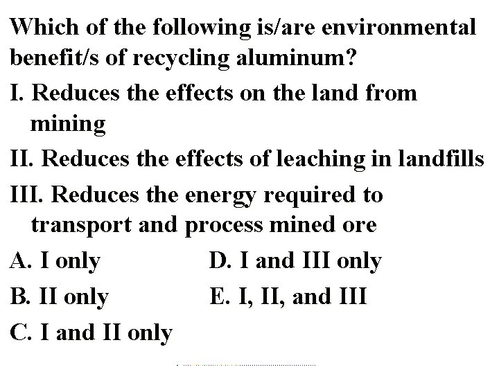 Which of the following is/are environmental benefit/s of recycling aluminum? I. Reduces the effects