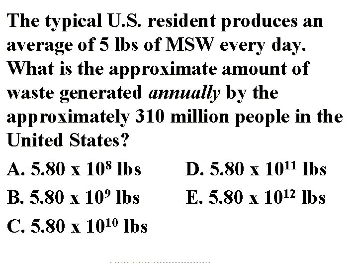 The typical U. S. resident produces an average of 5 lbs of MSW every