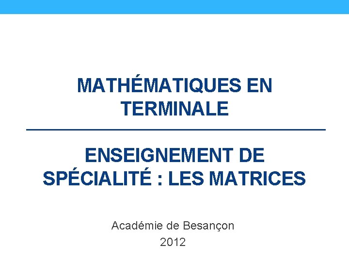 MATHÉMATIQUES EN TERMINALE ENSEIGNEMENT DE SPÉCIALITÉ : LES MATRICES Académie de Besançon 2012 