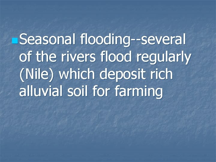 n Seasonal flooding--several of the rivers flood regularly (Nile) which deposit rich alluvial soil