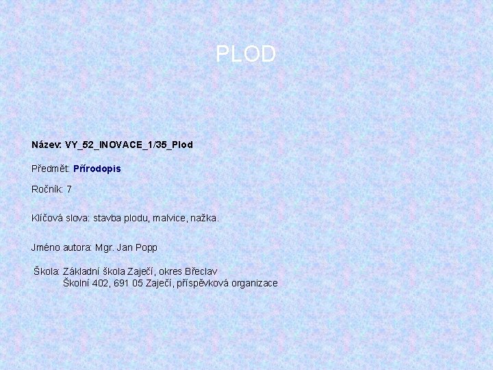 PLOD Název: VY_52_INOVACE_1/35_Plod Předmět: Přírodopis Ročník: 7 Klíčová slova: stavba plodu, malvice, nažka. Jméno PLOD Název: VY_52_INOVACE_1/35_Plod Předmět: Přírodopis Ročník: 7 Klíčová slova: stavba plodu, malvice, nažka. Jméno