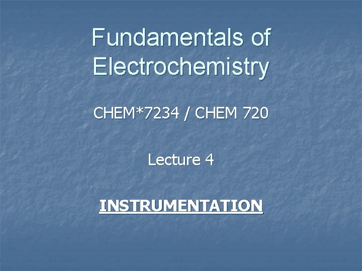 Fundamentals of Electrochemistry CHEM*7234 / CHEM 720 Lecture 4 INSTRUMENTATION 