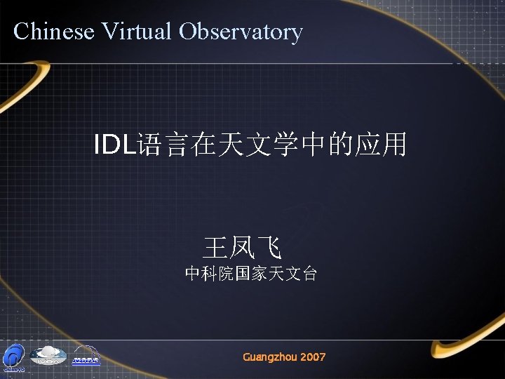 Chinese Virtual Observatory IDL语言在天文学中的应用 王凤飞 中科院国家天文台 Guangzhou 2007 