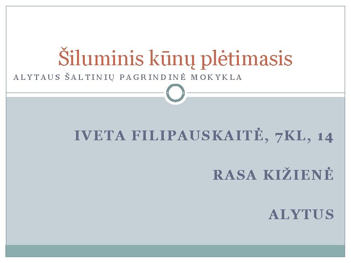 Šiluminis kūnų plėtimasis ALYTAUS ŠALTINIŲ PAGRINDINĖ MOKYKLA IVETA FILIPAUSKAITĖ, 7 KL, 14 RASA KIŽIENĖ