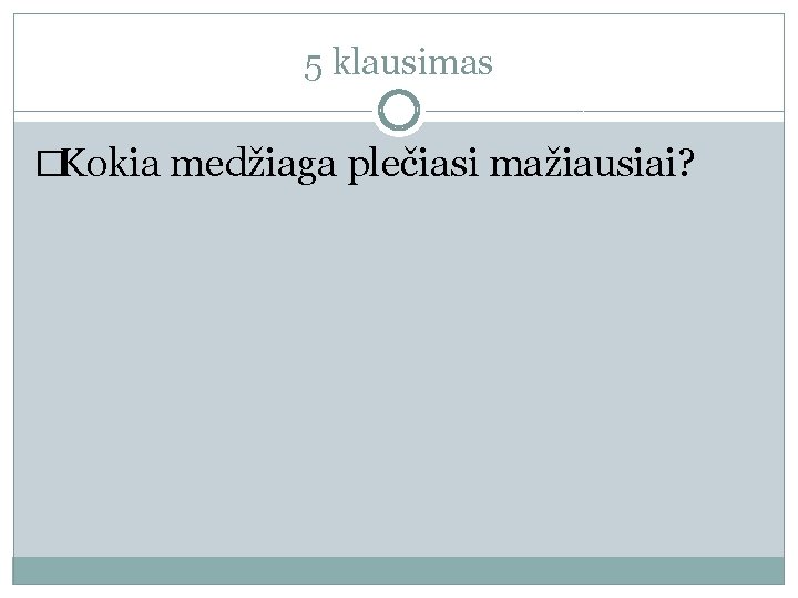 5 klausimas �Kokia medžiaga plečiasi mažiausiai? 