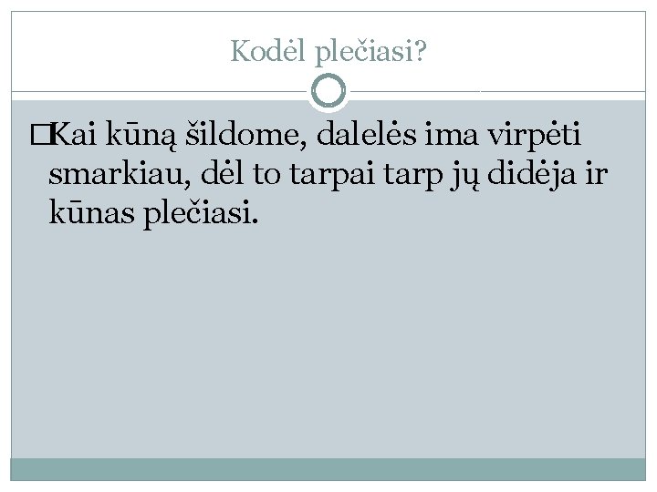 Kodėl plečiasi? �Kai kūną šildome, dalelės ima virpėti smarkiau, dėl to tarpai tarp jų