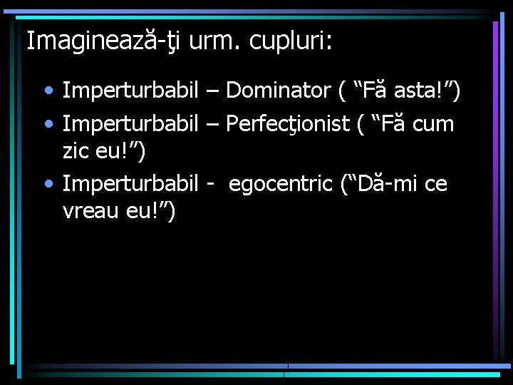 Imaginează-ţi urm. cupluri: • Imperturbabil – Dominator ( “Fă asta!”) • Imperturbabil – Perfecţionist