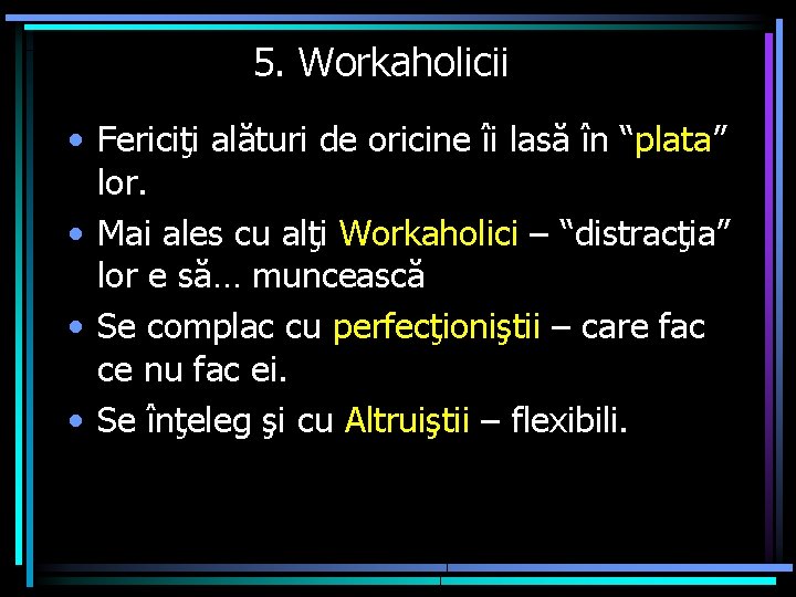 5. Workaholicii • Fericiţi alături de oricine îi lasă în “plata” lor. • Mai