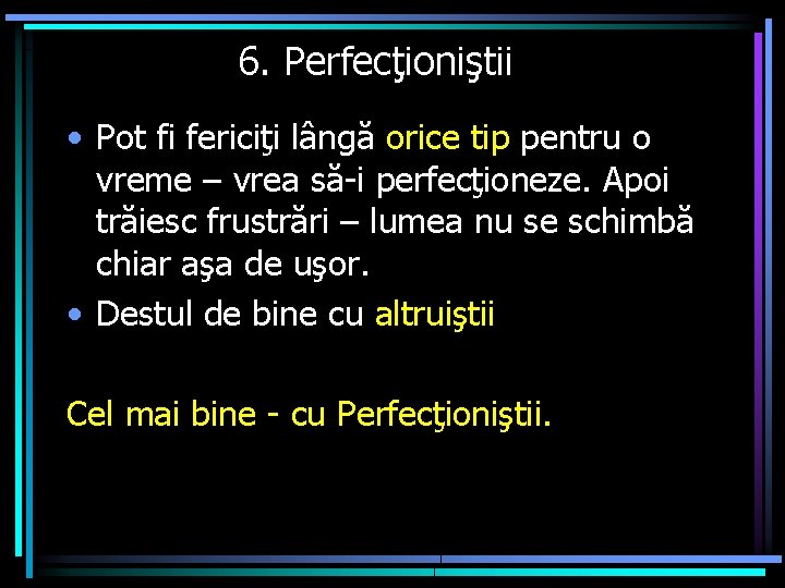 6. Perfecţioniştii • Pot fi fericiţi lângă orice tip pentru o vreme – vrea