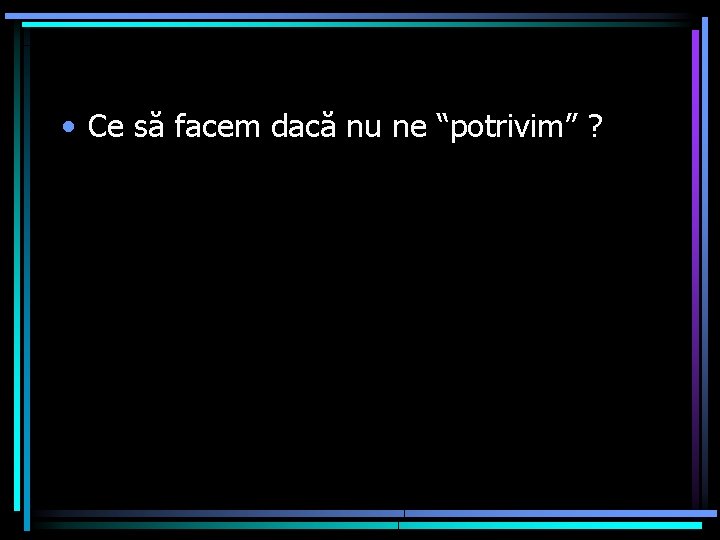  • Ce să facem dacă nu ne “potrivim” ? 