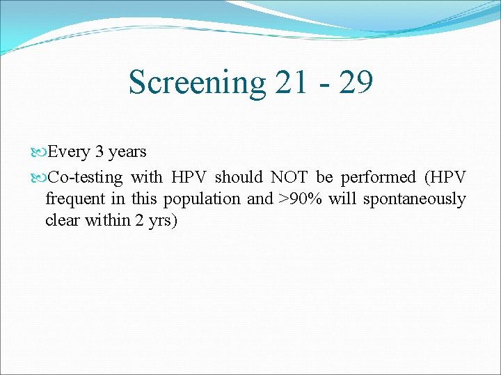 Screening 21 - 29 Every 3 years Co-testing with HPV should NOT be performed