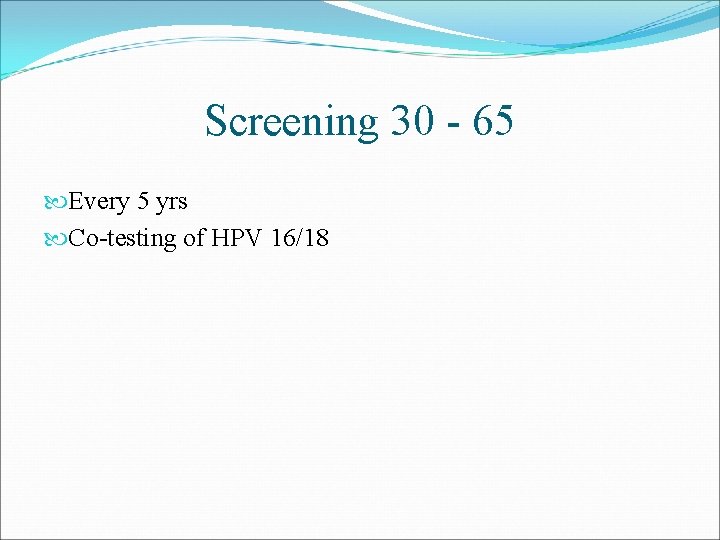 Screening 30 - 65 Every 5 yrs Co-testing of HPV 16/18 