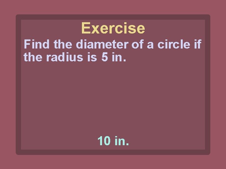 Exercise Find the diameter of a circle if the radius is 5 in. 10