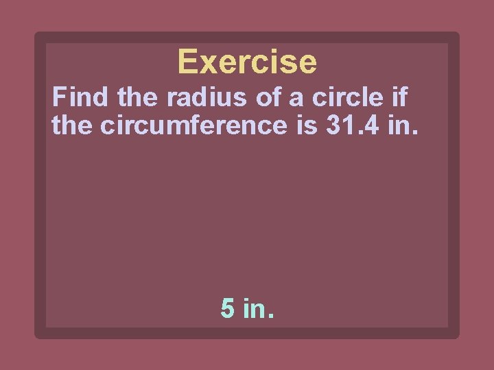 Exercise Find the radius of a circle if the circumference is 31. 4 in.