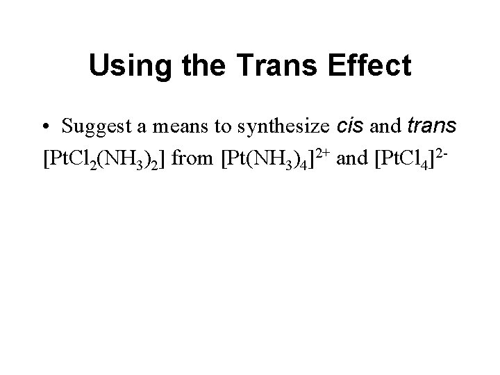 Using the Trans Effect • Suggest a means to synthesize cis and trans [Pt.