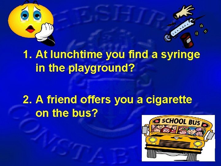 1. At lunchtime you find a syringe in the playground? 2. A friend offers