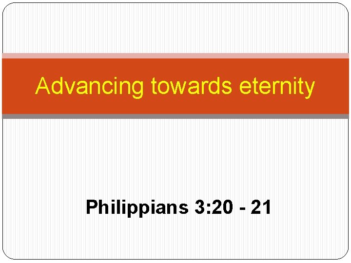 Advancing towards eternity Philippians 3: 20 - 21 