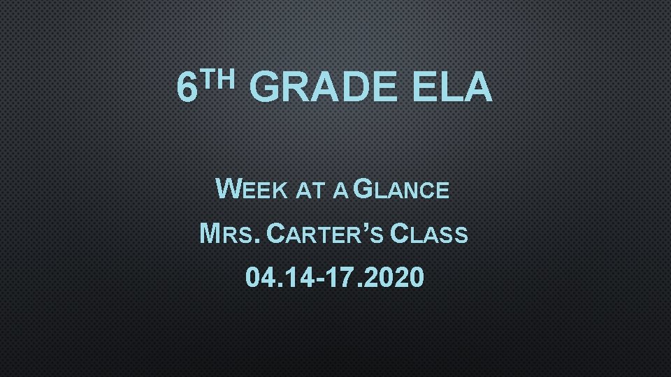 TH 6 GRADE ELA WEEK AT A GLANCE MRS. CARTER’S CLASS 04. 14 -17.