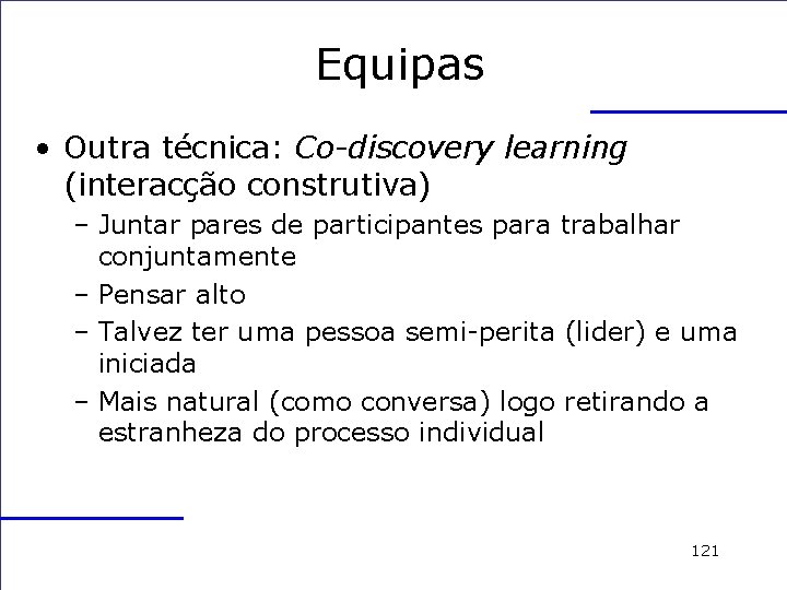 Equipas • Outra técnica: Co-discovery learning (interacção construtiva) – Juntar pares de participantes para