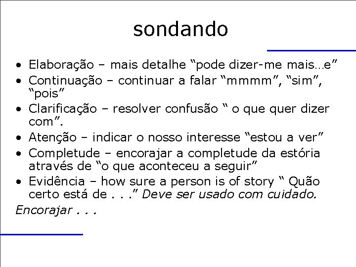 sondando • Elaboração – mais detalhe “pode dizer-me mais…e” • Continuação – continuar a