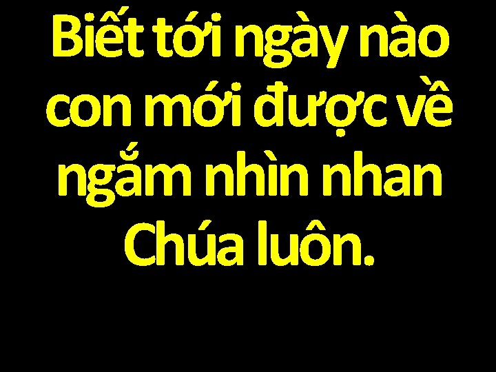 Biết tới ngày nào con mới được về ngắm nhìn nhan Chúa luôn. 