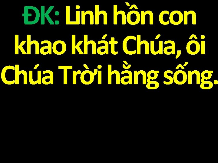 ĐK: Linh hồn con khao khát Chúa, ôi Chúa Trời hằng sống. 