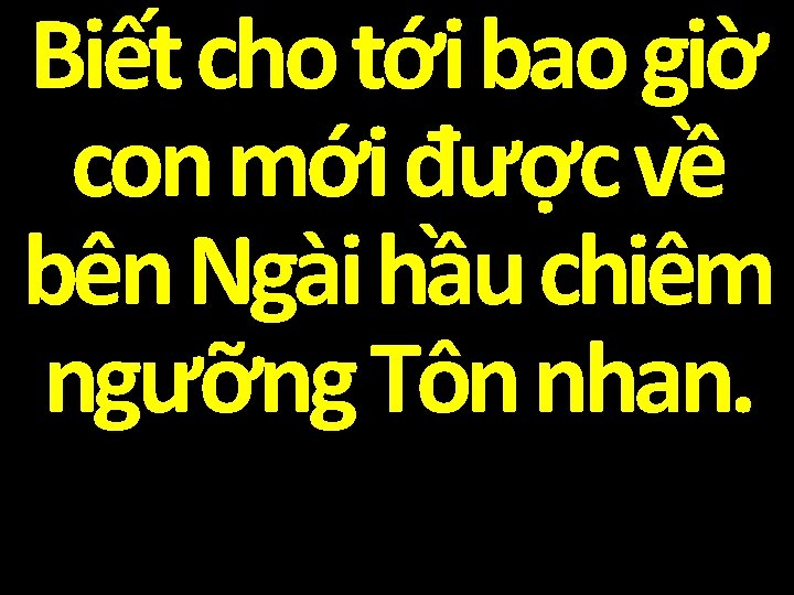 Biết cho tới bao giờ con mới được về bên Ngài hầu chiêm ngưỡng