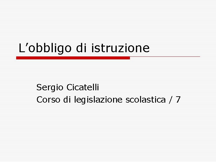 L’obbligo di istruzione Sergio Cicatelli Corso di legislazione scolastica / 7 