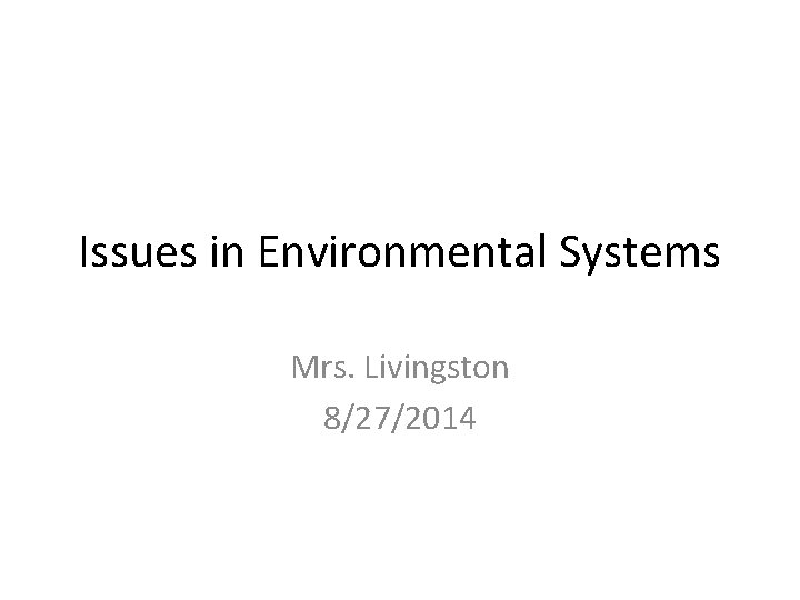 Issues in Environmental Systems Mrs. Livingston 8/27/2014 Issues in Environmental Systems Mrs. Livingston 8/27/2014
