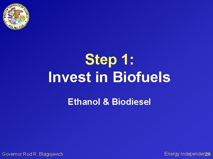 Step 1: Invest in Biofuels Ethanol & Biodiesel Governor Rod R. Blagojevich Energy Independence