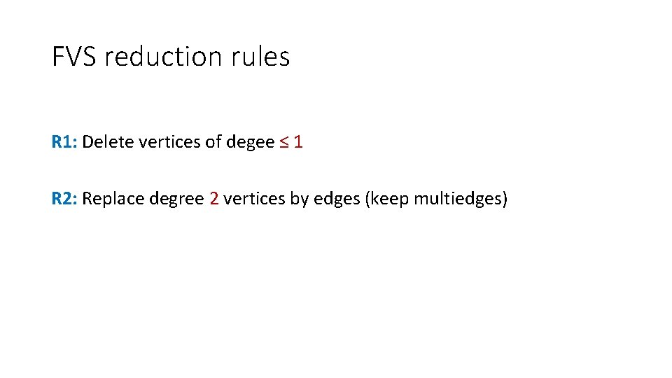 FVS reduction rules R 1: Delete vertices of degee ≤ 1 R 2: Replace