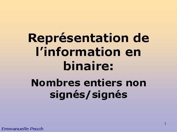 Représentation de l’information en binaire: Nombres entiers non signés/signés 1 Emmanuelle Peuch 