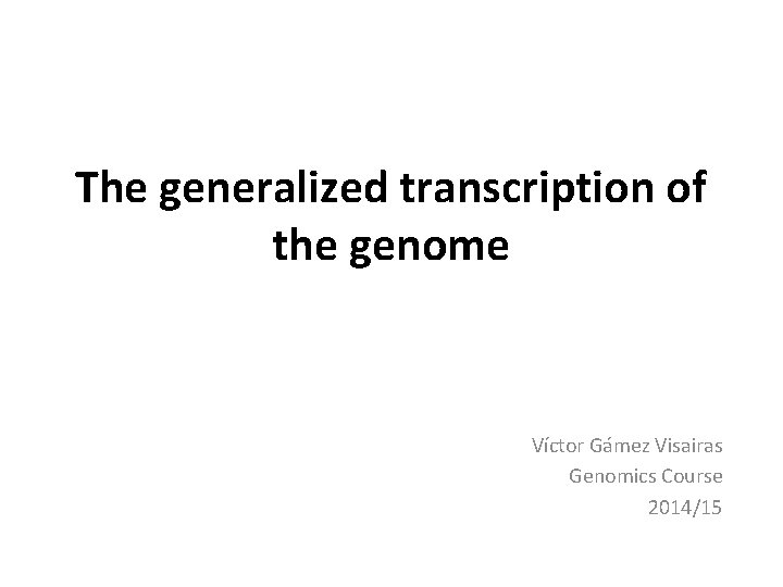 The generalized transcription of the genome Víctor Gámez Visairas Genomics Course 2014/15 