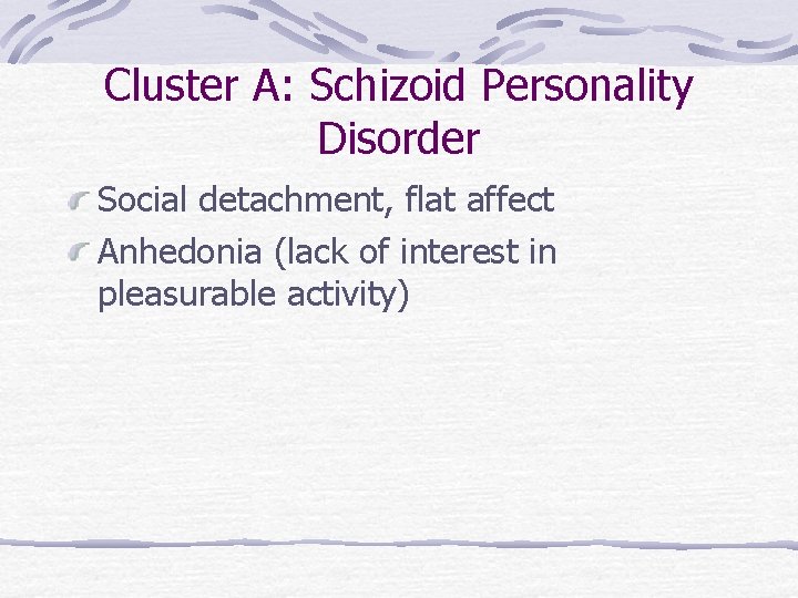 Cluster A: Schizoid Personality Disorder Social detachment, flat affect Anhedonia (lack of interest in