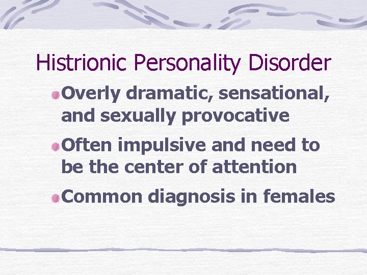 Histrionic Personality Disorder Overly dramatic, sensational, and sexually provocative Often impulsive and need to
