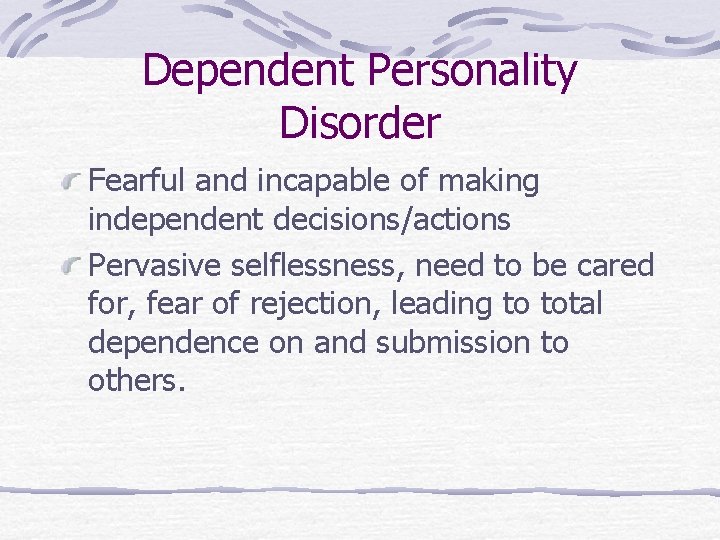 Dependent Personality Disorder Fearful and incapable of making independent decisions/actions Pervasive selflessness, need to