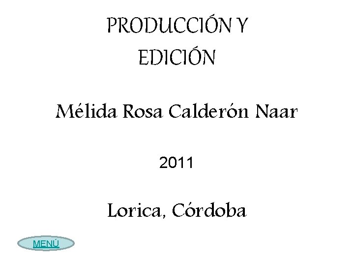 PRODUCCIÓN Y EDICIÓN Mélida Rosa Calderón Naar 2011 Lorica, Córdoba MENÚ 