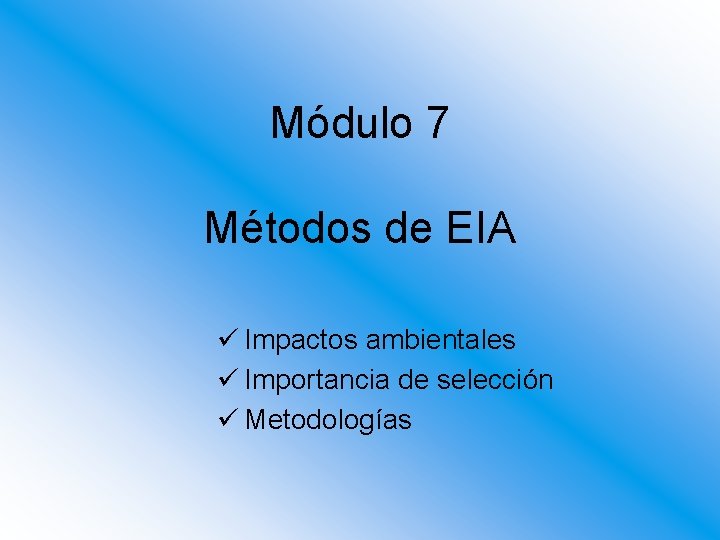 Módulo 7 Métodos de EIA ü Impactos ambientales ü Importancia de selección ü Metodologías