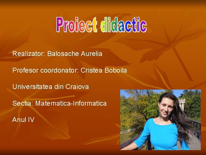 Realizator: Balosache Aurelia Profesor coordonator: Cristea Boboila Universitatea din Craiova Sectia: Matematica-Informatica Anul IV